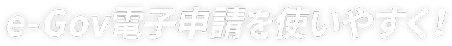 e-Gov電子申請を使いやすく！